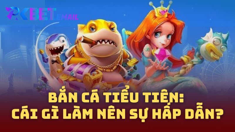 Bắn cá tiểu tiên: Cái Gì Làm Nên Sự Hấp Dẫn?